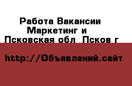 Работа Вакансии - Маркетинг и PR. Псковская обл.,Псков г.